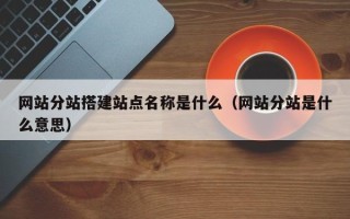 定州网站分站搭建站点名称是什么（网站分站是什么意思）