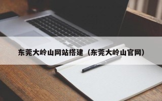 定州东莞大岭山网站搭建（东莞大岭山官网）