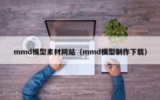 定州mmd模型素材网站（mmd模型制作下载）