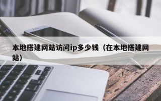 定州本地搭建网站访问ip多少钱（在本地搭建网站）