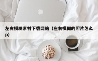 定州左右模糊素材下载网站（左右模糊的照片怎么p）