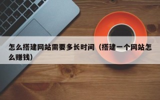 定州怎么搭建网站需要多长时间（搭建一个网站怎么赚钱）