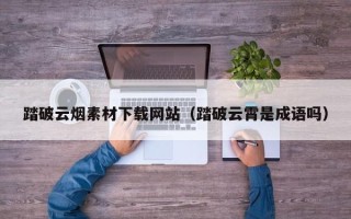 定州踏破云烟素材下载网站（踏破云霄是成语吗）