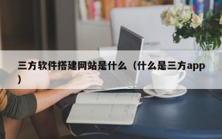 定州三方软件搭建网站是什么（什么是三方app）
