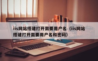 定州iis网站搭建打开需要用户名（iis网站搭建打开需要用户名和密码）