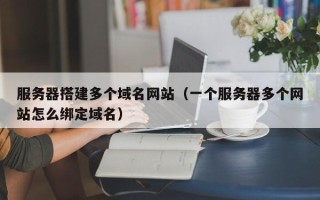 定州服务器搭建多个域名网站（一个服务器多个网站怎么绑定域名）
