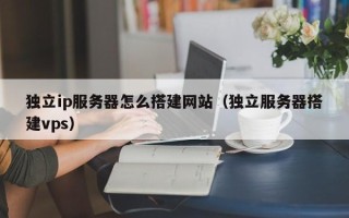 定州独立ip服务器怎么搭建网站（独立服务器搭建vps）