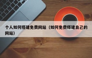 定州个人如何搭建免费网站（如何免费搭建自己的网站）