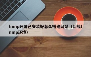 定州lnmp环境已安装好怎么搭建网站（卸载lnmp环境）