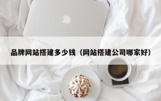 定州品牌网站搭建多少钱（网站搭建公司哪家好）